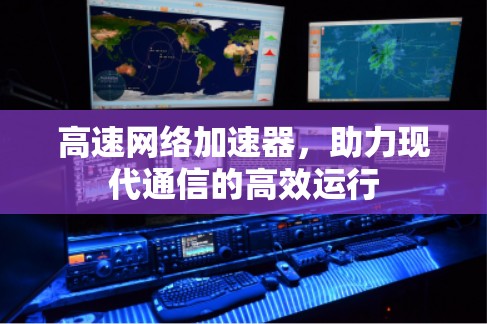 高速网络加速器,助力现代通信的高效运行 高速网络加速器,助力现代通信的高效运行