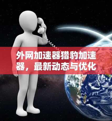 外网加速器猎豹加速器,最新动态与优化技巧 外网加速器猎豹加速器,最新动态与优化技巧