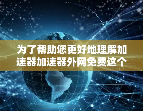 为了帮助您更好地理解加速器加速器外网免费这个网络加速器的名称，以及如何使用它，下面是一些详细的步骤和信息