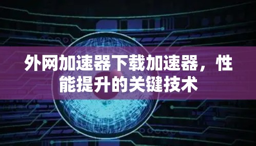 外网加速器下载加速器,性能提升的关键技术 外网加速器下载加速器,性能提升的关键技术