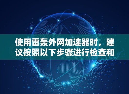 使用雷轰外网加速器时，建议按照以下步骤进行检查和处理