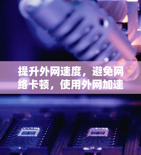 提升外网速度,避免网络卡顿,使用外网加速器的步骤与技巧 提升外网速度,避免网络卡顿,使用外网加速器的步骤与技巧