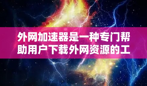 外网加速器是一种专门帮助用户下载外网资源的工具，其功能多样，能够提升下载速度并解决下载过程中的问题。以下是对外网加速器的详细指南