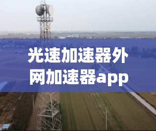 光速加速器外网加速器app，探索超高速光能传输