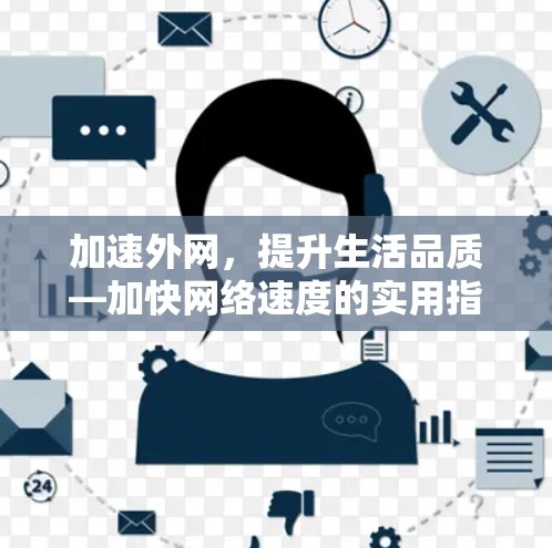 加速外网,提升生活品质—加快网络速度的实用指南 加速外网,提升生活品质—加快网络速度的实用指南