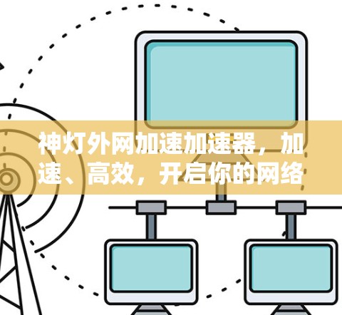 神灯外网加速加速器,加速、高效,开启你的网络之旅! 神灯外网加速加速器,加速、高效,开启你的网络之旅!