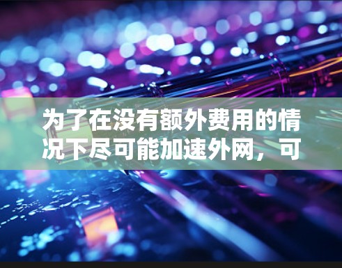 为了在没有额外费用的情况下尽可能加速外网,可以采用以下步骤 为了在没有额外费用的情况下尽可能加速外网,可以采用以下步骤