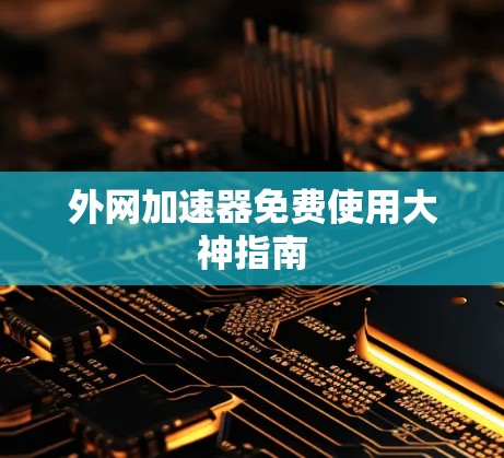 外网加速器免费使用大神指南 外网加速器免费使用大神指南