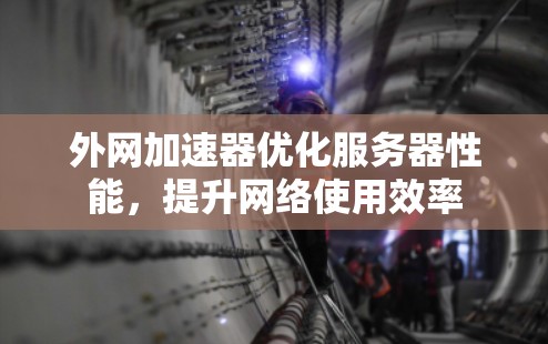 外网加速器优化服务器性能，提升网络使用效率