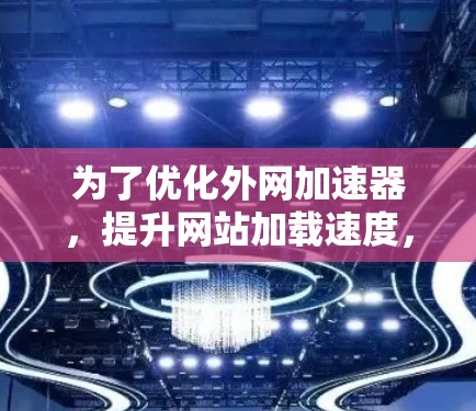 为了优化外网加速器，提升网站加载速度，您可以按照以下步骤操作