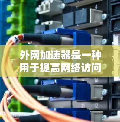 外网加速器是一种用于提高网络访问速度的工具，通常用于加速外部网站的下载和访问。它通过优化网页加载速度、减少延迟、减少网络连接等方法，帮助用户更好地利用网络资源。以下是一些关于外网加速器的说明