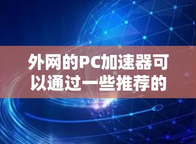 外网的PC加速器可以通过一些推荐的工具来加速你的网络,使得文件 downloads和网页访问更快。以下是一些推荐的外网PC加速器 外网的PC加速器可以通过一些推荐的工具来加速你的网络,使得文件 downloads和网页访问更快。以下是一些推荐的外网PC加速器