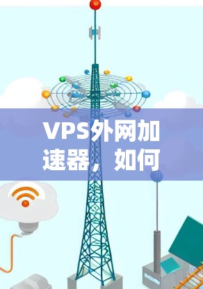 VPS外网加速器,如何提升网络性能 VPS外网加速器,如何提升网络性能