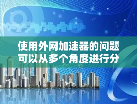 使用外网加速器的问题可以从多个角度进行分析，以下是详细的总结
