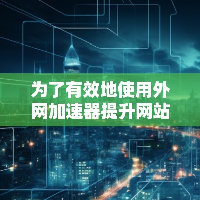 为了有效地使用外网加速器提升网站加载速度，可以按照以下步骤进行