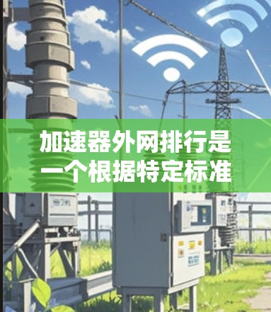 加速器外网排行是一个根据特定标准筛选出的工具列表，通常用于推荐速滑或优化网络连接。以下是一个分步的总结和信息