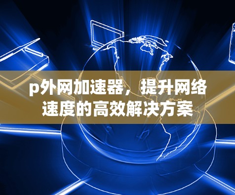 p外网加速器，提升网络速度的高效解决方案