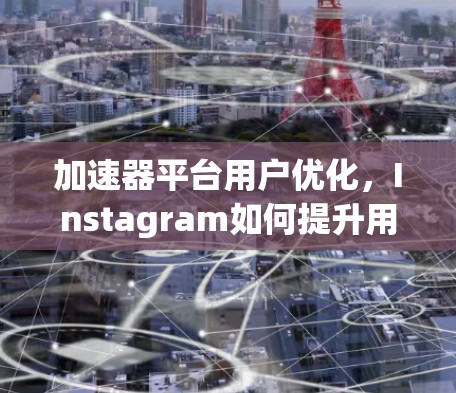 加速器平台用户优化,Instagram如何提升用户体验? 加速器平台用户优化,Instagram如何提升用户体验?