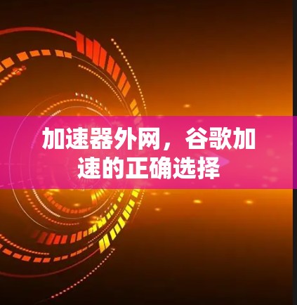 加速器外网,谷歌加速的正确选择 加速器外网,谷歌加速的正确选择