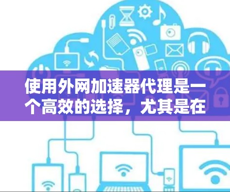 使用外网加速器代理是一个高效的选择，尤其是在需要快速下载大量视频、图片或在线资源的情况下。以下是详细的建议和步骤