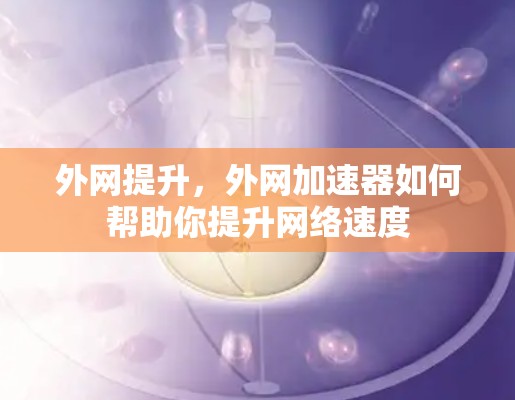 外网提升，外网加速器如何帮助你提升网络速度