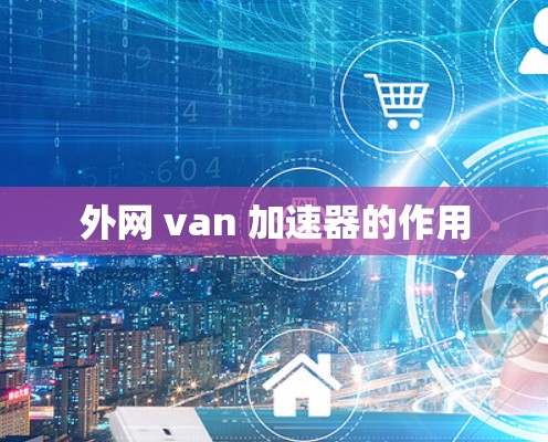 外网 van 加速器的作用 外网 van 加速器的作用