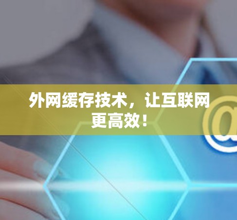 外网缓存技术,让互联网更高效! 外网缓存技术,让互联网更高效!