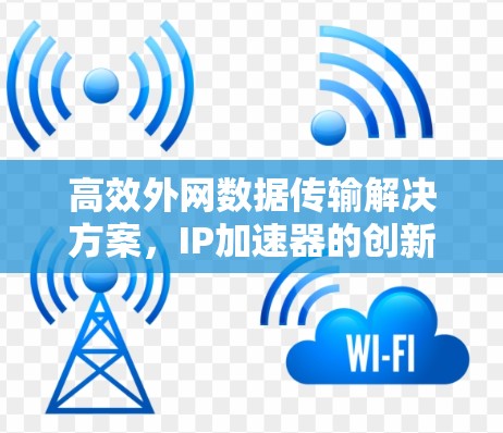 高效外网数据传输解决方案，IP加速器的创新应用
