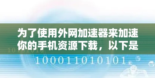 为了使用外网加速器来加速你的手机资源下载，以下是一个清晰的步骤指南