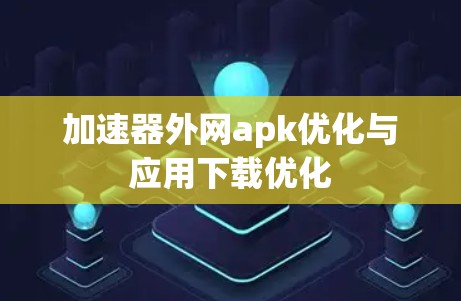 加速器外网apk优化与应用下载优化