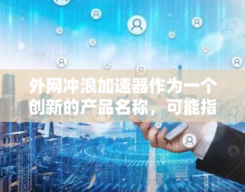 外网冲浪加速器作为一个创新的产品名称，可能指的是用于水上冲浪中的外网冲浪设备，通过加速技术提升冲浪速度或效率。以下是对该产品的详细分析