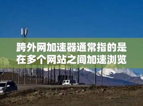 跨外网加速器通常指的是在多个网站之间加速浏览、下载或使用加速工具,以提高速度和减少延迟。以下是一些常见的跨外网加速器及其功能 跨外网加速器通常指的是在多个网站之间加速浏览、下载或使用加速工具,以提高速度和减少延迟。以下是一些常见的跨外网加速器及其功能