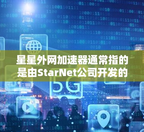 星星外网加速器通常指的是由StarNet公司开发的网络加速工具,旨在帮助用户更快地连接到互联网。以下是关于星星外网加速器的一些信息 星星外网加速器通常指的是由StarNet公司开发的网络加速工具,旨在帮助用户更快地连接到互联网。以下是关于星星外网加速器的一些信息