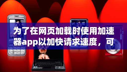 为了在网页加载时使用加速器app以加快请求速度,可以按照以下步骤操作 为了在网页加载时使用加速器app以加快请求速度,可以按照以下步骤操作