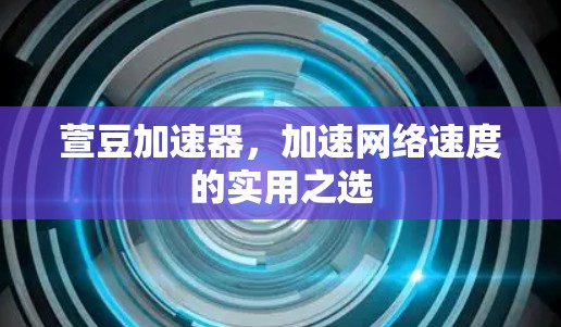 萱豆加速器,加速网络速度的实用之选 萱豆加速器,加速网络速度的实用之选