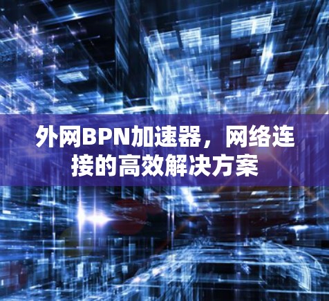 外网BPN加速器,网络连接的高效解决方案 外网BPN加速器,网络连接的高效解决方案