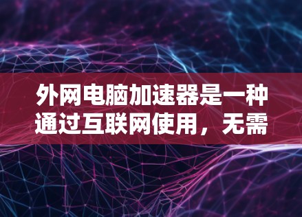外网电脑加速器是一种通过互联网使用，无需连接本地电脑的加速工具，旨在提升多任务和高并发任务的性能。以下是对外网电脑加速器的详细分析和使用指南