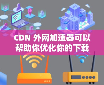 CDN 外网加速器可以帮助你优化你的下载速度，特别是在使用 CDN 的时候。以下是一些推荐的 CDN 外网加速器，供你选择