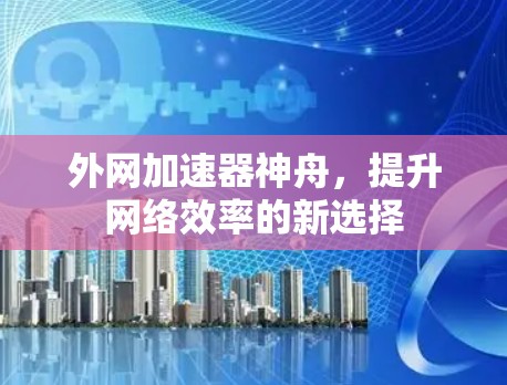 外网加速器神舟,提升网络效率的新选择 外网加速器神舟,提升网络效率的新选择