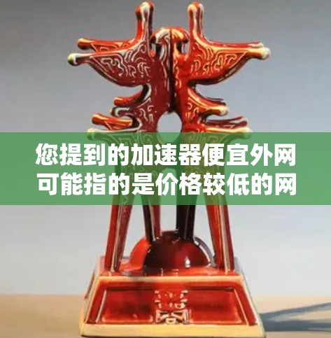 您提到的加速器便宜外网可能指的是价格较低的网络加速器,或者您希望在预算内获得更好的网络性能。以下是一些推荐的网络加速器,它们通常价格较低,但仍然提供良好的网络性能 您提到的加速器便宜外网可能指的是价格较低的网络加速器,或者您希望在预算内获得更好的网络性能。以下是一些推荐的网络加速器,它们通常价格较低,但仍然提供良好的网络性能