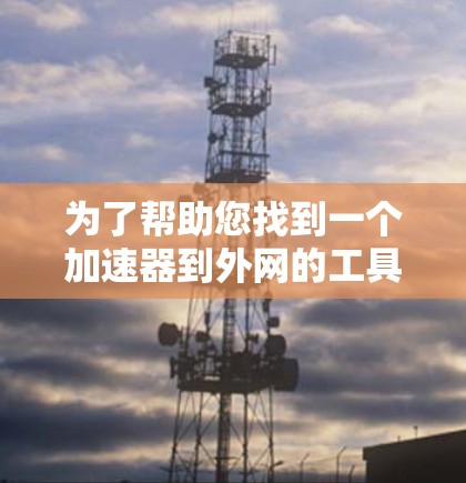 为了帮助您找到一个加速器到外网的工具,以下是一些推荐的步骤和建议 为了帮助您找到一个加速器到外网的工具,以下是一些推荐的步骤和建议