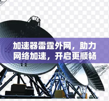 加速器雷霆外网,助力网络加速,开启更顺畅的网络之旅 加速器雷霆外网,助力网络加速,开启更顺畅的网络之旅