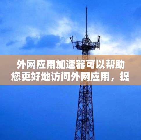 外网应用加速器可以帮助您更好地访问外网应用,提升体验。以下是一些实用的外网应用加速器推荐,供您参考 外网应用加速器可以帮助您更好地访问外网应用,提升体验。以下是一些实用的外网应用加速器推荐,供您参考
