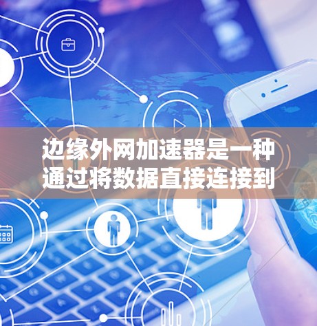 边缘外网加速器是一种通过将数据直接连接到移动设备的边缘服务器来提升网络速度的工具。以下是其详细介绍 边缘外网加速器是一种通过将数据直接连接到移动设备的边缘服务器来提升网络速度的工具。以下是其详细介绍