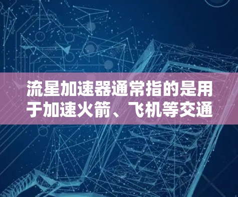 流星加速器通常指的是用于加速火箭、飞机等交通工具以提高速度的装置。它可能与航天科技、航空发动机或火箭科学相关。如果您指的是某个特定领域的加速器，如医疗或工业应用，可能需要结合具体用途来理解
