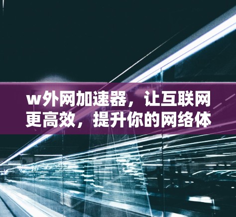 w外网加速器,让互联网更高效,提升你的网络体验 w外网加速器,让互联网更高效,提升你的网络体验