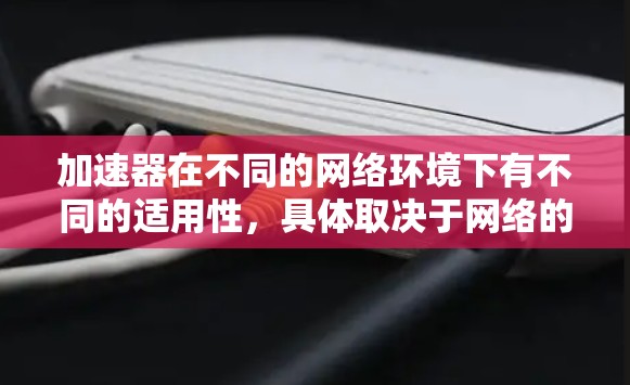 加速器在不同的网络环境下有不同的适用性，具体取决于网络的条件、流量控制设置、超时率、延迟等参数。以下是一些常见的网络环境和加速器的适用性