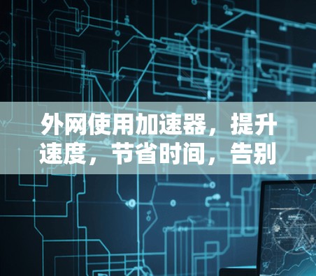 外网使用加速器,提升速度,节省时间,告别延迟! 外网使用加速器,提升速度,节省时间,告别延迟!