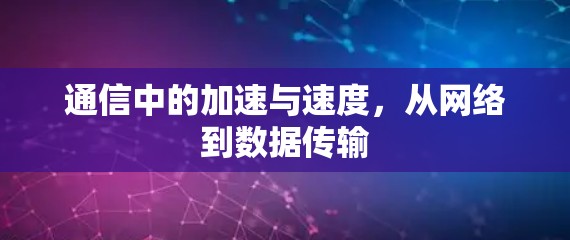通信中的加速与速度,从网络到数据传输 通信中的加速与速度,从网络到数据传输