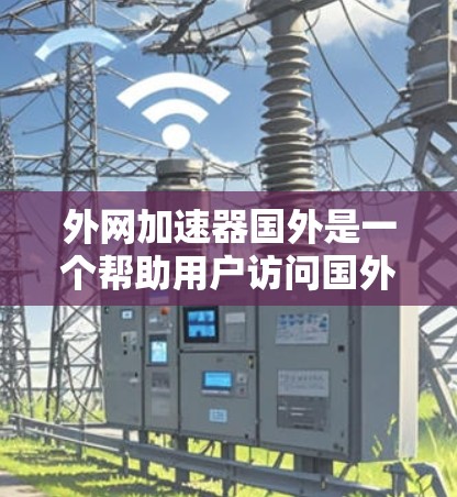 外网加速器国外是一个帮助用户访问国外网站的工具，通常用于解决网站无法访问的问题。以下是一些常见的国外加速器推荐，这些工具通常提供多种加速选项，包括免费和付费服务，满足不同用户的需求